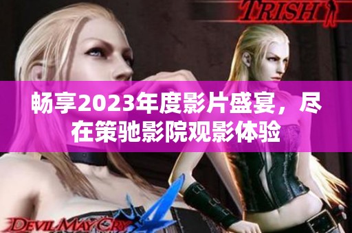 畅享2023年度影片盛宴，尽在策驰影院观影体验