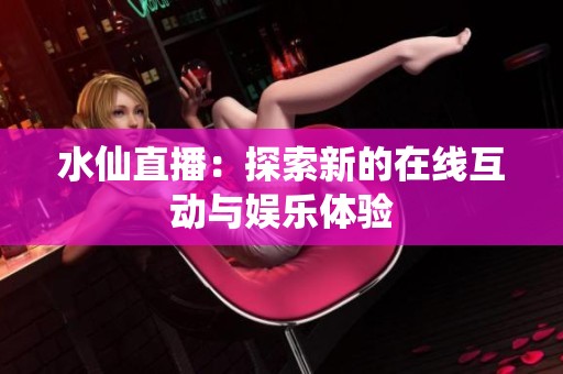 水仙直播：探索新的在线互动与娱乐体验