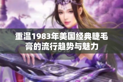 重温1983年美国经典睫毛膏的流行趋势与魅力