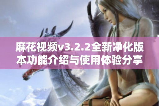 麻花视频v3.2.2全新净化版本功能介绍与使用体验分享