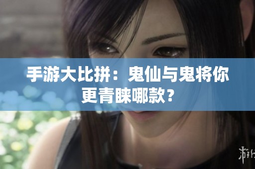 手游大比拼：鬼仙与鬼将你更青睐哪款？
