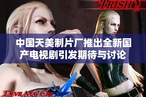 中国天美制片厂推出全新国产电视剧引发期待与讨论