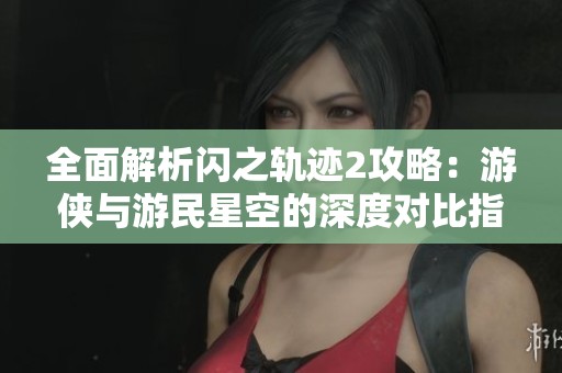 全面解析闪之轨迹2攻略：游侠与游民星空的深度对比指南