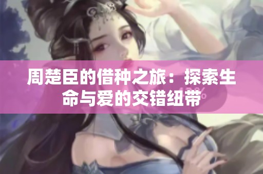 周楚臣的借种之旅：探索生命与爱的交错纽带