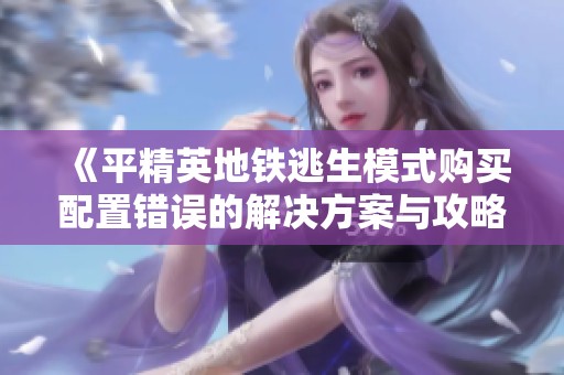 《平精英地铁逃生模式购买配置错误的解决方案与攻略》