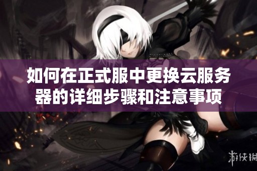 如何在正式服中更换云服务器的详细步骤和注意事项