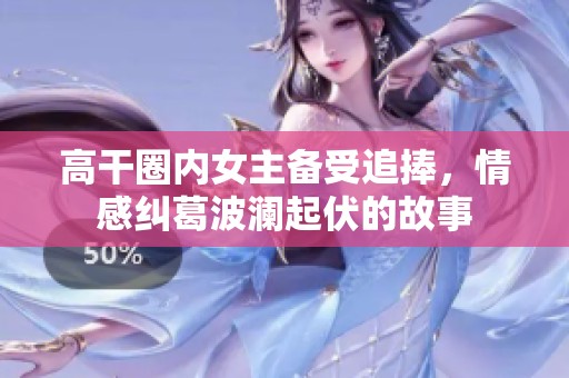 高干圈内女主备受追捧，情感纠葛波澜起伏的故事