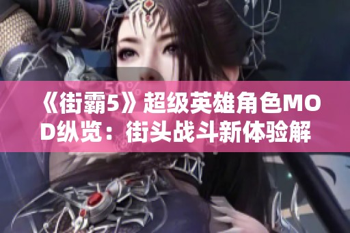 《街霸5》超级英雄角色MOD纵览：街头战斗新体验解锁游戏乐趣