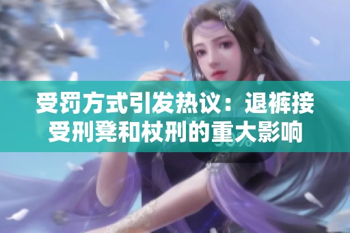 受罚方式引发热议：退裤接受刑凳和杖刑的重大影响