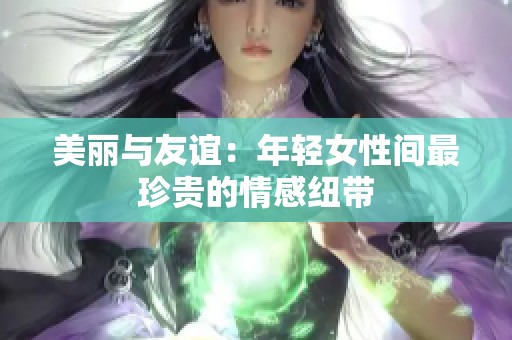 美丽与友谊：年轻女性间最珍贵的情感纽带