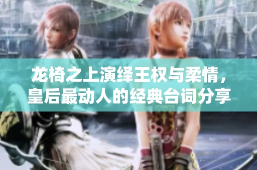 龙椅之上演绎王权与柔情，皇后最动人的经典台词分享