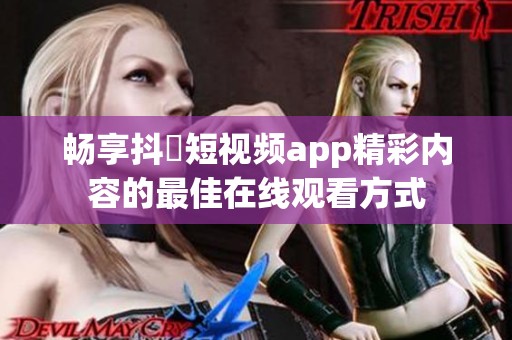 畅享抖抈短视频app精彩内容的最佳在线观看方式