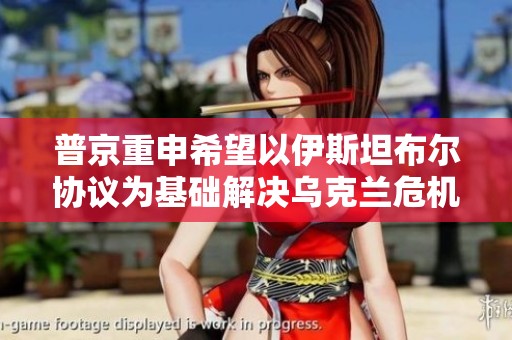 普京重申希望以伊斯坦布尔协议为基础解决乌克兰危机