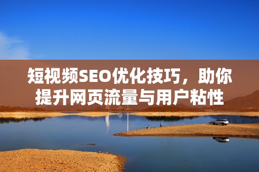 短视频SEO优化技巧，助你提升网页流量与用户粘性