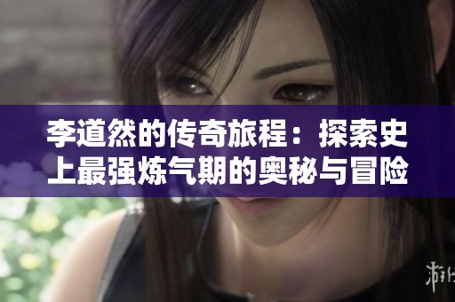 李道然的传奇旅程：探索史上最强炼气期的奥秘与冒险