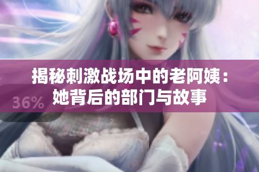 揭秘刺激战场中的老阿姨：她背后的部门与故事