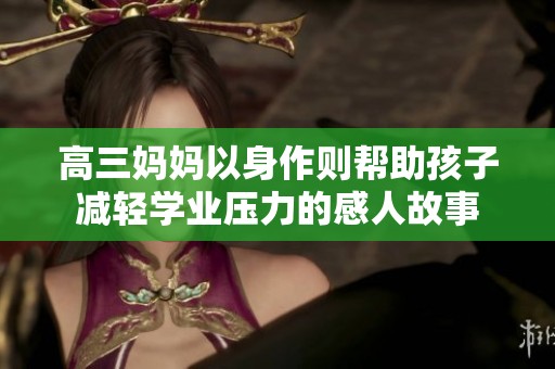 高三妈妈以身作则帮助孩子减轻学业压力的感人故事