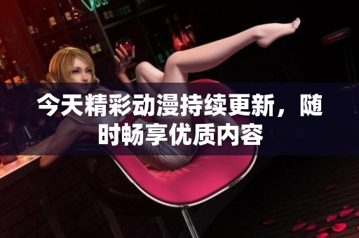 今天精彩动漫持续更新，随时畅享优质内容