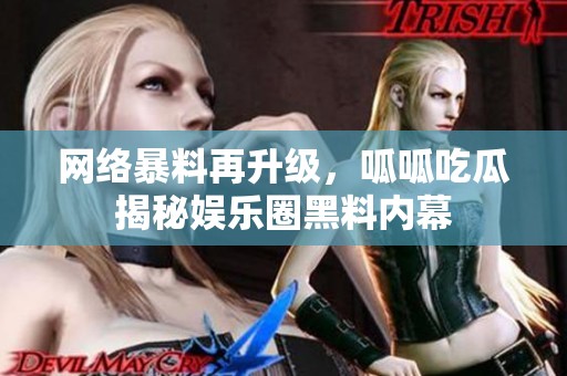 网络暴料再升级，呱呱吃瓜揭秘娱乐圈黑料内幕