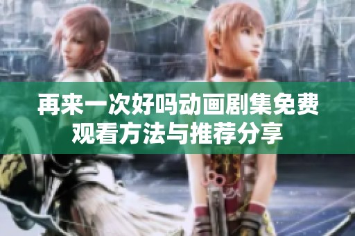 再来一次好吗动画剧集免费观看方法与推荐分享