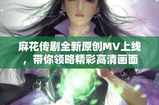 麻花传剧全新原创MV上线，带你领略精彩高清画面