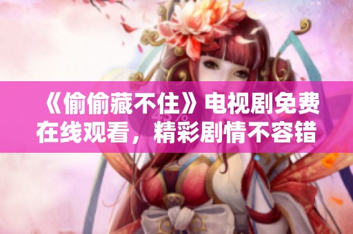 《偷偷藏不住》电视剧免费在线观看，精彩剧情不容错过