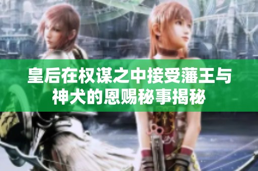 皇后在权谋之中接受藩王与神犬的恩赐秘事揭秘