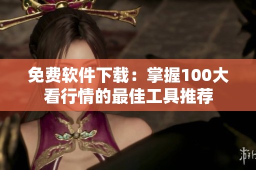 免费软件下载：掌握100大看行情的最佳工具推荐