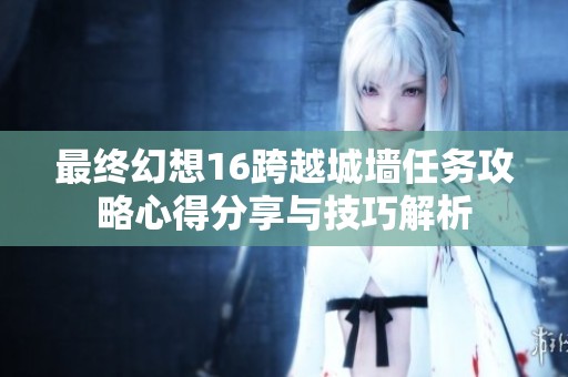 最终幻想16跨越城墙任务攻略心得分享与技巧解析