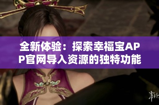 全新体验：探索幸福宝APP官网导入资源的独特功能