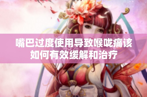 嘴巴过度使用导致喉咙痛该如何有效缓解和治疗