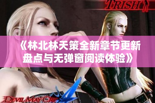 《林北林天策全新章节更新盘点与无弹窗阅读体验》