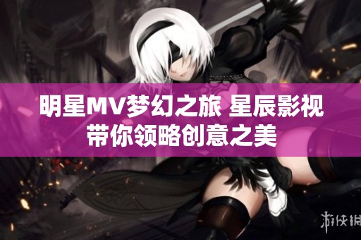 明星MV梦幻之旅 星辰影视带你领略创意之美
