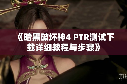 《暗黑破坏神4 PTR测试下载详细教程与步骤》