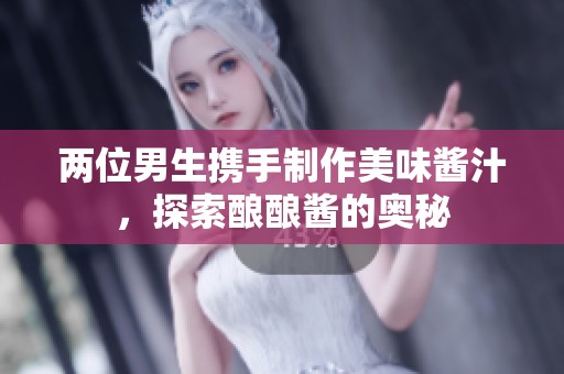 两位男生携手制作美味酱汁，探索酿酿酱的奥秘