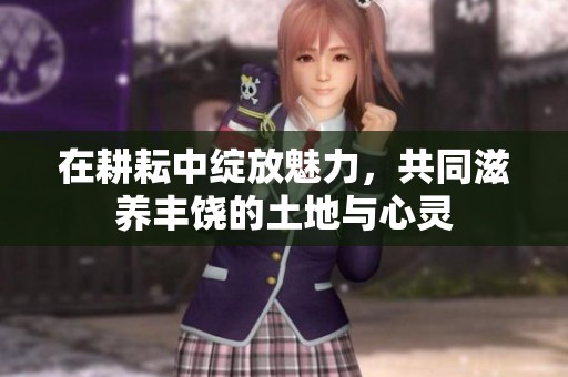 在耕耘中绽放魅力，共同滋养丰饶的土地与心灵