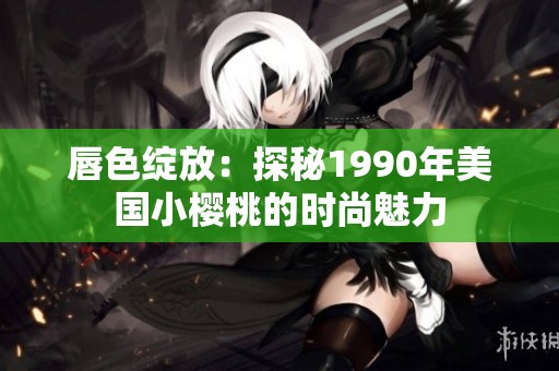 唇色绽放：探秘1990年美国小樱桃的时尚魅力
