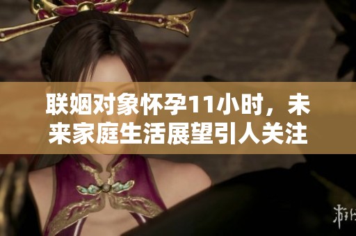 联姻对象怀孕11小时，未来家庭生活展望引人关注