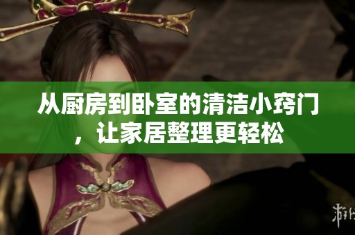 从厨房到卧室的清洁小窍门，让家居整理更轻松