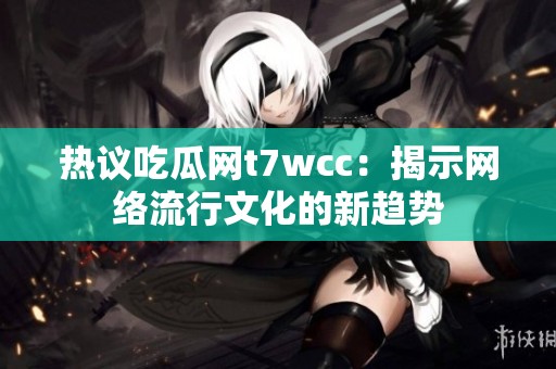 热议吃瓜网t7wcc：揭示网络流行文化的新趋势