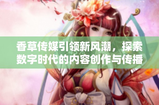 香草传媒引领新风潮，探索数字时代的内容创作与传播模式
