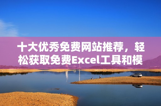 十大优秀免费网站推荐，轻松获取免费Excel工具和模板