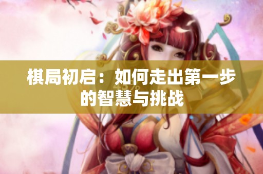 棋局初启：如何走出第一步的智慧与挑战