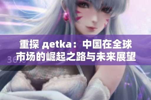 重探 дetka：中国在全球市场的崛起之路与未来展望