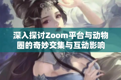 深入探讨Zoom平台与动物圈的奇妙交集与互动影响