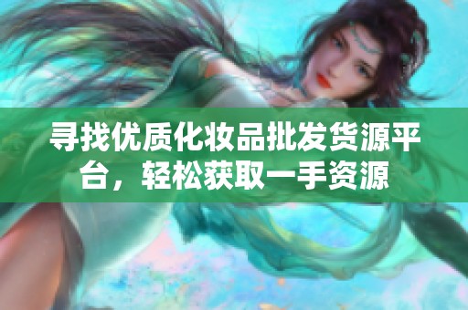 寻找优质化妆品批发货源平台，轻松获取一手资源