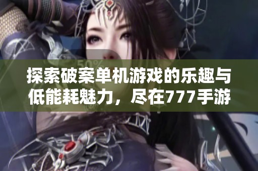 探索破案单机游戏的乐趣与低能耗魅力，尽在777手游网