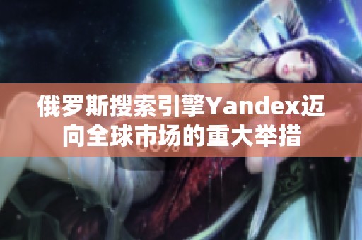 俄罗斯搜索引擎Yandex迈向全球市场的重大举措