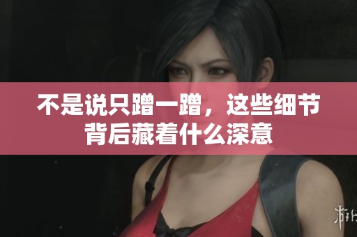 不是说只蹭一蹭，这些细节背后藏着什么深意