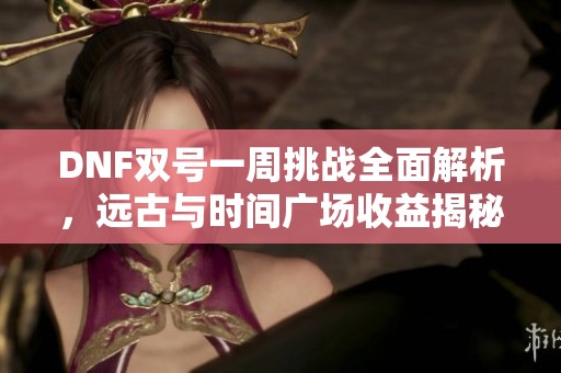 DNF双号一周挑战全面解析，远古与时间广场收益揭秘与策略分享